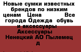 Новые сумки известных брендов по низким ценам › Цена ­ 2 000 - Все города Одежда, обувь и аксессуары » Аксессуары   . Ненецкий АО,Пылемец д.